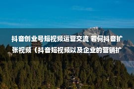 抖音创业号短视频运营交流 若何抖音扩张视频（抖音短视频以及企业的营销扩张）