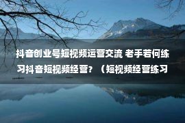 抖音创业号短视频运营交流 老手若何练习抖音短视频经营？（短视频经营练习纲目）