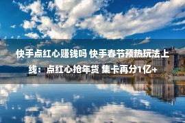 快手点红心赚钱吗 快手春节预热玩法上线：点红心抢年货 集卡再分1亿+