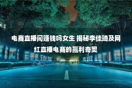 电商直播间赚钱吗女生 揭秘李佳琦及网红直播电商的赢利奇奥