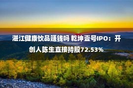 湛江健康饮品赚钱吗 乾坤壹号IPO：开创人陈生直接持股72.53%