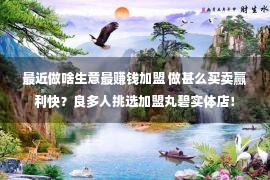 最近做啥生意最赚钱加盟 做甚么买卖赢利快？良多人挑选加盟丸碧实体店！