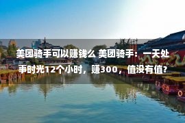 美团骑手可以赚钱么 美团骑手：一天处事时光12个小时，赚300，值没有值？