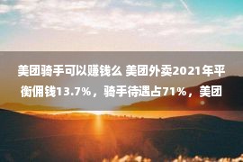 美团骑手可以赚钱么 美团外卖2021年平衡佣钱13.7%，骑手待遇占71%，美团只赚了3.9%？