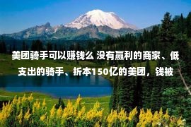 美团骑手可以赚钱么 没有赢利的商家、低支出的骑手、折本150亿的美团，钱被谁赚了？