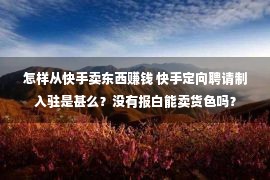 怎样从快手卖东西赚钱 快手定向聘请制入驻是甚么？没有报白能卖货色吗？