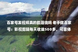 百家号发视频真的能赚钱吗 老手做百家号：影视剪辑每天收益500多，可靠体味瓜分你也也许