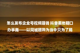 怎么发布企业号视频赚钱 抖音要地糊口办事商——以同城团购为当中只为了局买单