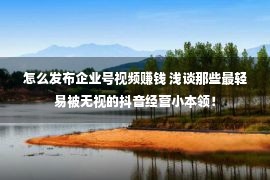 怎么发布企业号视频赚钱 浅谈那些最轻易被无视的抖音经营小本领！