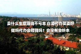 卖什么生意赚钱不亏本 白酒代办买卖好做吗代办会赔钱吗？会没有会折本