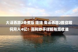 大话西游2免费版 赚钱 鬼话西游2教你若何月入4亿！赢利妙手详解每周收益