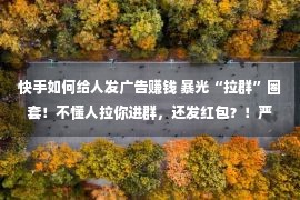 快手如何给人发广告赚钱 暴光“拉群”圈套！不懂人拉你进群，还发红包？！严慎，是陷坑！有人上当数万元……