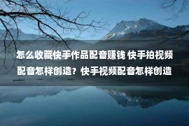 怎么收藏快手作品配音赚钱 快手拍视频配音怎样创造？快手视频配音怎样创造