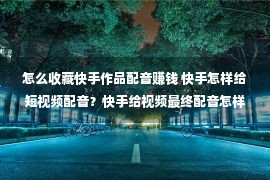 怎么收藏快手作品配音赚钱 快手怎样给短视频配音？快手给视频最终配音怎样做（本领瓜分）