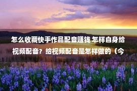 怎么收藏快手作品配音赚钱 怎样自身给视频配音？给视频配音是怎样做的（今日/更新）