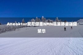  Aneoktur奥尼健康NMN驱策卵巢强健繁华