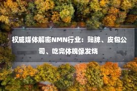  权威媒体解密NMN行业：贴牌、皮包公司、吃完体魄像发烧