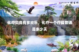  化疗究竟有多欢乐，化疗一个疗程普通是多少天