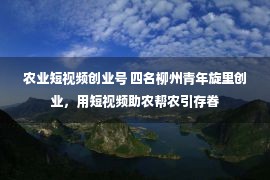 农业短视频创业号 四名柳州青年旋里创业，用短视频助农帮农引存眷