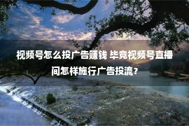 视频号怎么投广告赚钱 毕竟视频号直播间怎样施行广告投流？