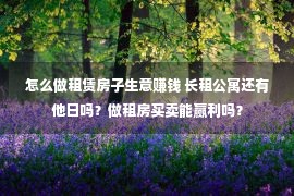 怎么做租赁房子生意赚钱 长租公寓还有他日吗？做租房买卖能赢利吗？