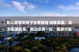 怎么做租赁房子生意赚钱 会做买卖，北方配置俱全，南边空房一间，租房分裂显南边人会赢利