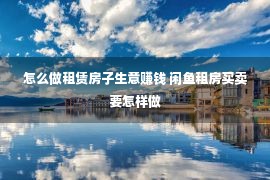 怎么做租赁房子生意赚钱 闲鱼租房买卖要怎样做