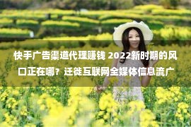 快手广告渠道代理赚钱 2022新时期的风口正在哪？迁徙互联网全媒体信息流广告投放生意加盟