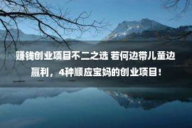 赚钱创业项目不二之选 若何边带儿童边赢利，4种顺应宝妈的创业项目！