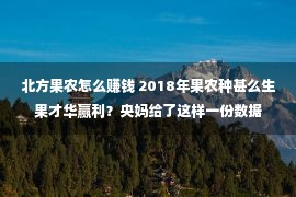 北方果农怎么赚钱 2018年果农种甚么生果才华赢利？央妈给了这样一份数据