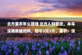 北方果农怎么赚钱 北方人特爱吃，本年没熟就被抢购，如今3元1斤，果农：没有赢利