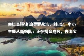 去抖音赚钱 追寻罗永浩、刘畊宏，中小主播从新站队：正在抖音成名，去淘宝直播赢利