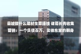 县城做什么建材生意赚钱 诸葛长青收集营销：一个负债百万，实体东家的翻身逆袭