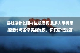 县城做什么建材生意赚钱 良多人感慨家居建材与装修买卖难做，你们感慨是甚么缘由？