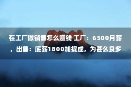 在工厂做销售怎么赚钱 工厂：6500月薪，出售：底薪1800加提成，为甚么良多人挑选做工厂