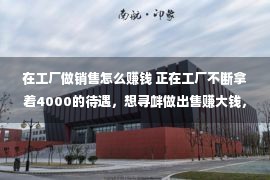 在工厂做销售怎么赚钱 正在工厂不断拿着4000的待遇，想寻衅做出售赚大钱，有大概完结吗