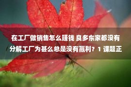 在工厂做销售怎么赚钱 良多东家都没有分解工厂为甚么总是没有赢利？1 课题正在出售预计确切度