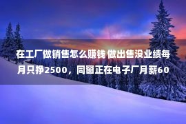 在工厂做销售怎么赚钱 做出售没业绩每月只挣2500，同窗正在电子厂月薪6000，要没有要跳槽？