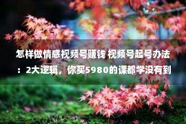 怎样做情感视频号赚钱 视频号起号办法：2大逻辑，你买5980的课都学没有到