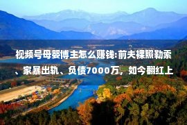 视频号母婴博主怎么赚钱:前夫裸照勒索、家暴出轨、负债7000万，如今翻红上热搜：女人有钱有底气，才能活得又飒又自信