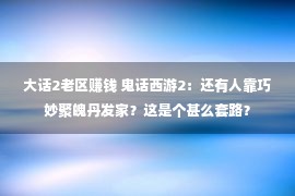 大话2老区赚钱 鬼话西游2：还有人靠巧妙聚魄丹发家？这是个甚么套路？