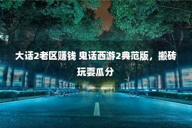 大话2老区赚钱 鬼话西游2典范版，搬砖玩耍瓜分