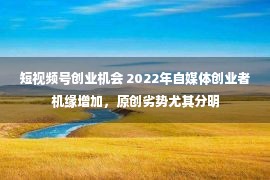 短视频号创业机会 2022年自媒体创业者机缘增加，原创劣势尤其分明