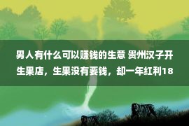 男人有什么可以赚钱的生意 贵州汉子开生果店，生果没有要钱，却一年红利180万，怎样做到的？