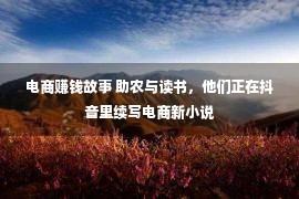 电商赚钱故事 助农与读书，他们正在抖音里续写电商新小说