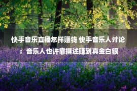 快手音乐直播怎样赚钱 快手音乐人讨论：音乐人也许靠撰述赚到真金白银