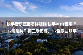 快手音乐直播怎样赚钱 快手×QQ音乐“12号唱片”第二季闭幕，12强歌曲双平台播放破150亿