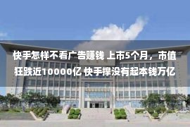 快手怎样不看广告赚钱 上市5个月，市值狂跌近10000亿 快手撑没有起本钱万亿等待？