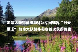 加拿大获得戴维斯杯冠军网球界“丹麦童话” 加拿大队替补参赛首次获得戴维斯杯