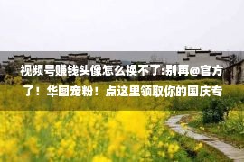 视频号赚钱头像怎么换不了:别再@官方了！华图宠粉！点这里领取你的国庆专属头像！